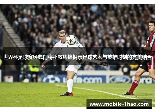 世界杯足球赛经典门将扑救集锦揭示足球艺术与英雄时刻的完美结合 世界杯足球赛经典门将扑救集锦揭示足球艺术与英雄时刻的完美结合