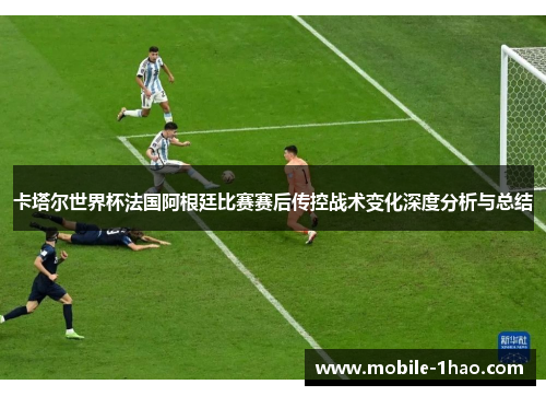 卡塔尔世界杯法国阿根廷比赛赛后传控战术变化深度分析与总结 卡塔尔世界杯法国阿根廷比赛赛后传控战术变化深度分析与总结
