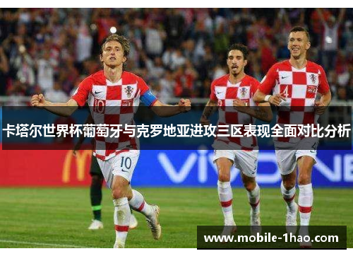 卡塔尔世界杯葡萄牙与克罗地亚进攻三区表现全面对比分析 卡塔尔世界杯葡萄牙与克罗地亚进攻三区表现全面对比分析