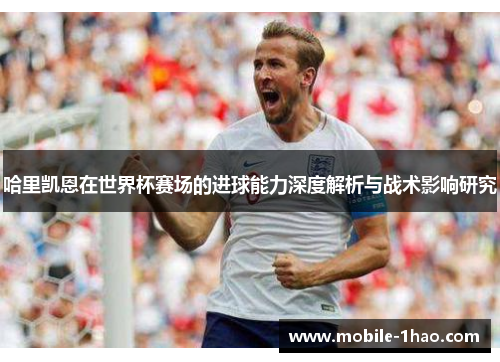 哈里凯恩在世界杯赛场的进球能力深度解析与战术影响研究 哈里凯恩在世界杯赛场的进球能力深度解析与战术影响研究