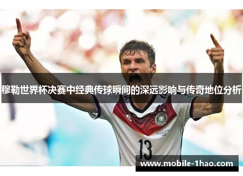 穆勒世界杯决赛中经典传球瞬间的深远影响与传奇地位分析 穆勒世界杯决赛中经典传球瞬间的深远影响与传奇地位分析
