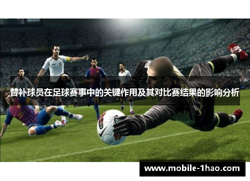 替补球员在足球赛事中的关键作用及其对比赛结果的影响分析 替补球员在足球赛事中的关键作用及其对比赛结果的影响分析