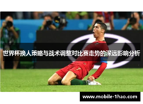 世界杯换人策略与战术调整对比赛走势的深远影响分析 世界杯换人策略与战术调整对比赛走势的深远影响分析