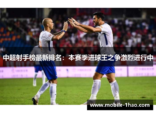 中超射手榜最新排名:本赛季进球王之争激烈进行中 中超射手榜最新排名:本赛季进球王之争激烈进行中