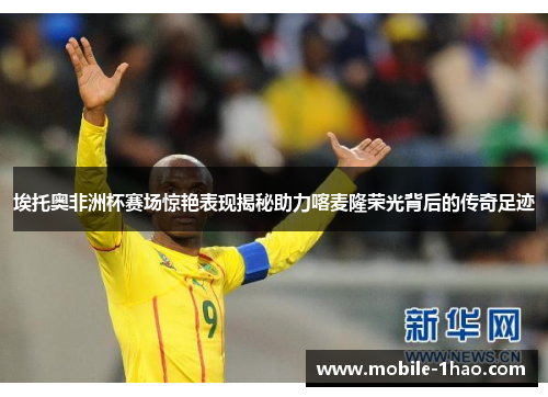 埃托奥非洲杯赛场惊艳表现揭秘助力喀麦隆荣光背后的传奇足迹 埃托奥非洲杯赛场惊艳表现揭秘助力喀麦隆荣光背后的传奇足迹