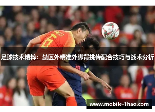 足球技术精粹：禁区外精准外脚背挑传配合技巧与战术分析
