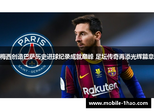 梅西创造巴萨历史进球纪录成就巅峰 足坛传奇再添光辉篇章 梅西创造巴萨历史进球纪录成就巅峰 足坛传奇再添光辉篇章