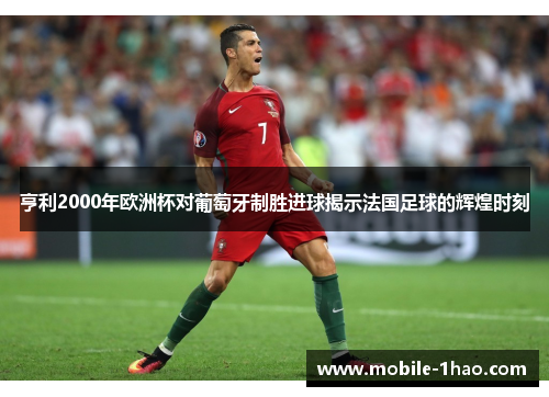 亨利2000年欧洲杯对葡萄牙制胜进球揭示法国足球的辉煌时刻 亨利2000年欧洲杯对葡萄牙制胜进球揭示法国足球的辉煌时刻
