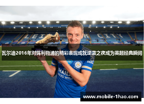 瓦尔迪2016年对阵利物浦的精彩表现成就逆袭之夜成为英超经典瞬间 瓦尔迪2016年对阵利物浦的精彩表现成就逆袭之夜成为英超经典瞬间