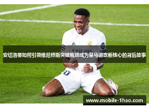 安切洛蒂如何引领维尼修斯突破瓶颈成为皇马进攻新核心的背后故事 安切洛蒂如何引领维尼修斯突破瓶颈成为皇马进攻新核心的背后故事