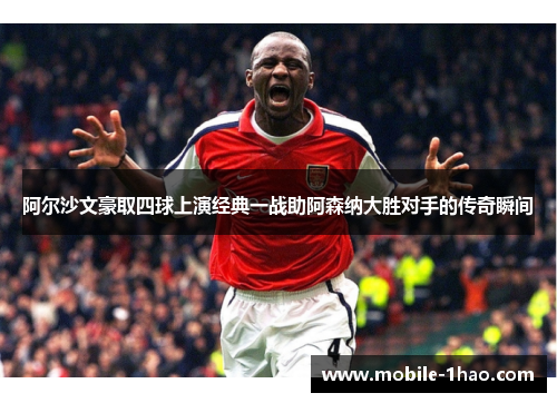 阿尔沙文豪取四球上演经典一战助阿森纳大胜对手的传奇瞬间 阿尔沙文豪取四球上演经典一战助阿森纳大胜对手的传奇瞬间