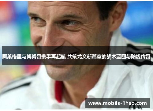 阿莱格里与博努奇携手再起航 共筑尤文新篇章的战术蓝图与防线传奇 阿莱格里与博努奇携手再起航 共筑尤文新篇章的战术蓝图与防线传奇