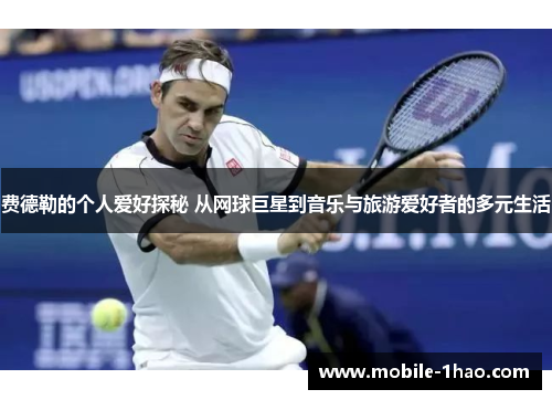 费德勒的个人爱好探秘 从网球巨星到音乐与旅游爱好者的多元生活 费德勒的个人爱好探秘 从网球巨星到音乐与旅游爱好者的多元生活