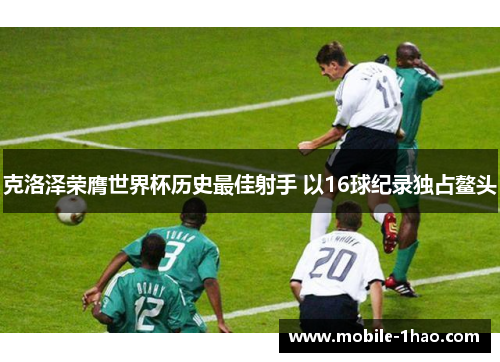 克洛泽荣膺世界杯历史最佳射手 以16球纪录独占鳌头 克洛泽荣膺世界杯历史最佳射手 以16球纪录独占鳌头