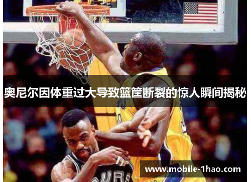 奥尼尔因体重过大导致篮筐断裂的惊人瞬间揭秘 奥尼尔因体重过大导致篮筐断裂的惊人瞬间揭秘