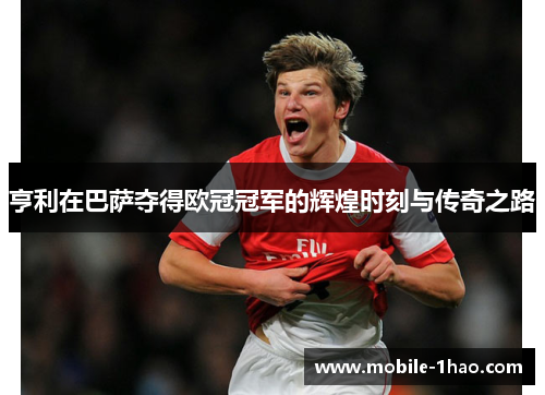 亨利在巴萨夺得欧冠冠军的辉煌时刻与传奇之路 亨利在巴萨夺得欧冠冠军的辉煌时刻与传奇之路