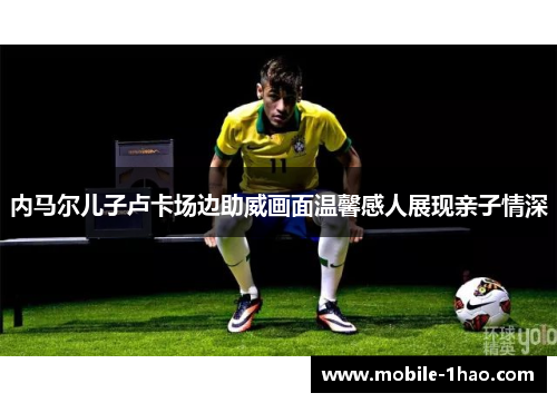 内马尔儿子卢卡场边助威画面温馨感人展现亲子情深 内马尔儿子卢卡场边助威画面温馨感人展现亲子情深