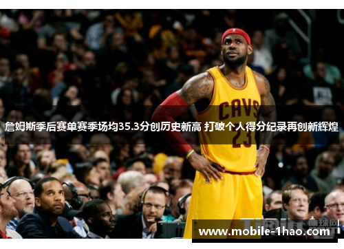 詹姆斯季后赛单赛季场均35.3分创历史新高 打破个人得分纪录再创新辉煌 詹姆斯季后赛单赛季场均35.3分创历史新高 打破个人得分纪录再创新辉煌