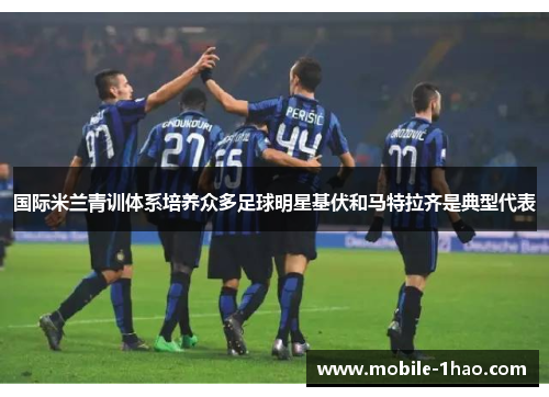 国际米兰青训体系培养众多足球明星基伏和马特拉齐是典型代表 国际米兰青训体系培养众多足球明星基伏和马特拉齐是典型代表