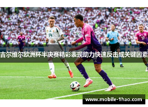 吉尔维尔欧洲杯半决赛精彩表现助力快速反击成关键因素 吉尔维尔欧洲杯半决赛精彩表现助力快速反击成关键因素
