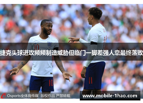 捷克头球进攻频频制造威胁但临门一脚差强人意最终落败 捷克头球进攻频频制造威胁但临门一脚差强人意最终落败