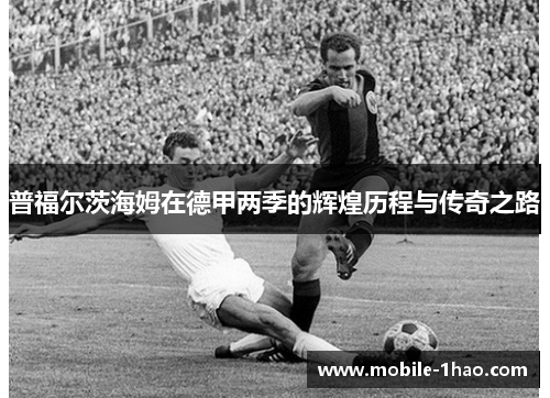 普福尔茨海姆在德甲两季的辉煌历程与传奇之路 普福尔茨海姆在德甲两季的辉煌历程与传奇之路