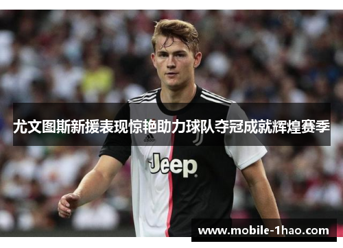 尤文图斯新援表现惊艳助力球队夺冠成就辉煌赛季 尤文图斯新援表现惊艳助力球队夺冠成就辉煌赛季