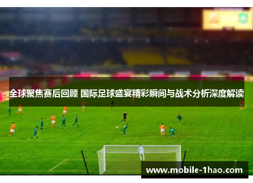 全球聚焦赛后回顾 国际足球盛宴精彩瞬间与战术分析深度解读 全球聚焦赛后回顾 国际足球盛宴精彩瞬间与战术分析深度解读