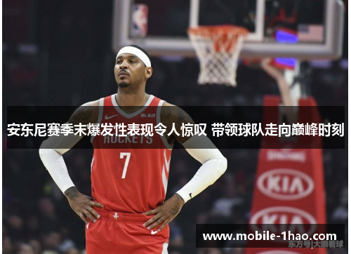 安东尼赛季末爆发性表现令人惊叹 带领球队走向巅峰时刻 安东尼赛季末爆发性表现令人惊叹 带领球队走向巅峰时刻