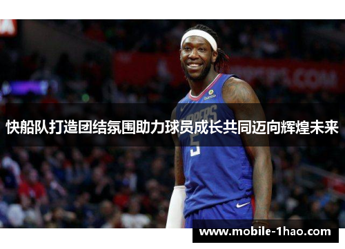 快船队打造团结氛围助力球员成长共同迈向辉煌未来 快船队打造团结氛围助力球员成长共同迈向辉煌未来