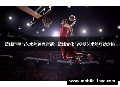 篮球巨星与艺术的跨界对话:篮球文化与视觉艺术的互动之旅 篮球巨星与艺术的跨界对话:篮球文化与视觉艺术的互动之旅