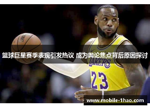 篮球巨星赛季表现引发热议 成为舆论焦点背后原因探讨 篮球巨星赛季表现引发热议 成为舆论焦点背后原因探讨