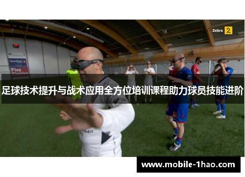足球技术提升与战术应用全方位培训课程助力球员技能进阶 足球技术提升与战术应用全方位培训课程助力球员技能进阶