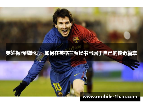 英超梅西崛起记:如何在英格兰赛场书写属于自己的传奇篇章 英超梅西崛起记:如何在英格兰赛场书写属于自己的传奇篇章