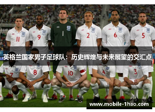 英格兰国家男子足球队:历史辉煌与未来展望的交汇点 英格兰国家男子足球队:历史辉煌与未来展望的交汇点