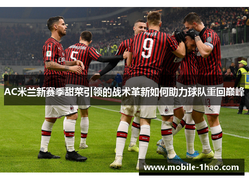AC米兰新赛季甜菜引领的战术革新如何助力球队重回巅峰 AC米兰新赛季甜菜引领的战术革新如何助力球队重回巅峰