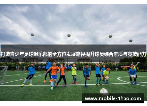打造青少年足球俱乐部的全方位发展路径提升球员综合素质与竞技能力 打造青少年足球俱乐部的全方位发展路径提升球员综合素质与竞技能力
