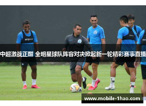 中超激战正酣 全明星球队阵容对决掀起新一轮精彩赛事直播 中超激战正酣 全明星球队阵容对决掀起新一轮精彩赛事直播