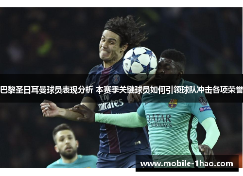 巴黎圣日耳曼球员表现分析 本赛季关键球员如何引领球队冲击各项荣誉 巴黎圣日耳曼球员表现分析 本赛季关键球员如何引领球队冲击各项荣誉