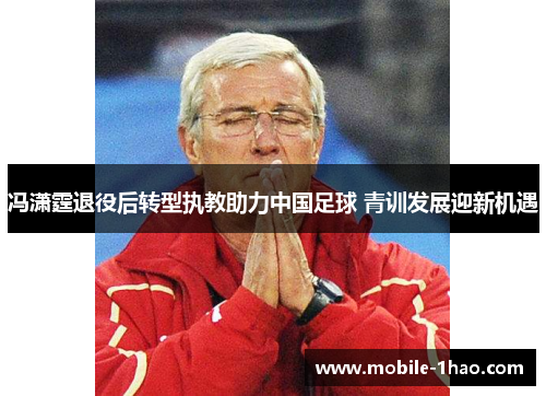 冯潇霆退役后转型执教助力中国足球 青训发展迎新机遇 冯潇霆退役后转型执教助力中国足球 青训发展迎新机遇