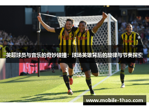 英超球员与音乐的奇妙碰撞：球场英雄背后的旋律与节奏探索