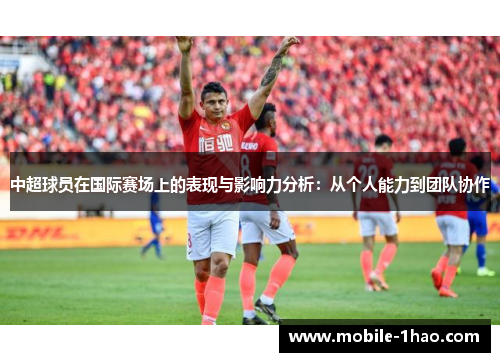 中超球员在国际赛场上的表现与影响力分析:从个人能力到团队协作 中超球员在国际赛场上的表现与影响力分析:从个人能力到团队协作