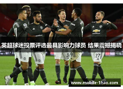 英超球迷投票评选最具影响力球员 结果震撼揭晓 英超球迷投票评选最具影响力球员 结果震撼揭晓