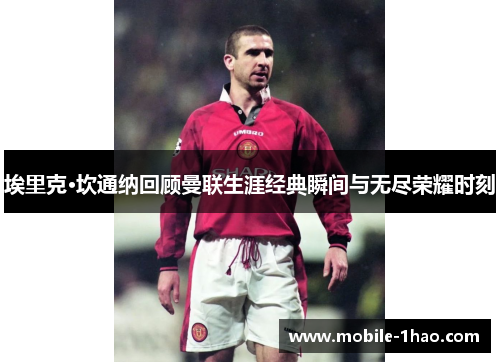 埃里克·坎通纳回顾曼联生涯经典瞬间与无尽荣耀时刻 埃里克·坎通纳回顾曼联生涯经典瞬间与无尽荣耀时刻