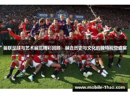 曼联足球与艺术展览精彩回顾:融合历史与文化的独特视觉盛宴 曼联足球与艺术展览精彩回顾:融合历史与文化的独特视觉盛宴