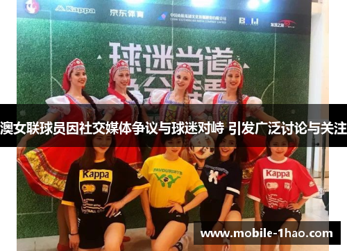 澳女联球员因社交媒体争议与球迷对峙 引发广泛讨论与关注 澳女联球员因社交媒体争议与球迷对峙 引发广泛讨论与关注