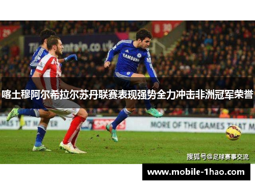 喀土穆阿尔希拉尔苏丹联赛表现强势全力冲击非洲冠军荣誉 喀土穆阿尔希拉尔苏丹联赛表现强势全力冲击非洲冠军荣誉