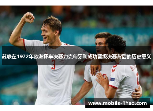 苏联在1972年欧洲杯半决赛力克匈牙利成功晋级决赛背后的历史意义 苏联在1972年欧洲杯半决赛力克匈牙利成功晋级决赛背后的历史意义