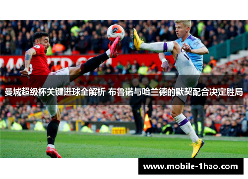 曼城超级杯关键进球全解析 布鲁诺与哈兰德的默契配合决定胜局 曼城超级杯关键进球全解析 布鲁诺与哈兰德的默契配合决定胜局