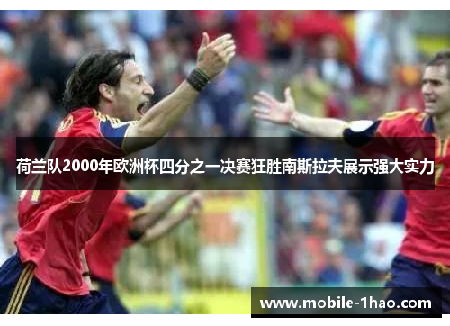 荷兰队2000年欧洲杯四分之一决赛狂胜南斯拉夫展示强大实力 荷兰队2000年欧洲杯四分之一决赛狂胜南斯拉夫展示强大实力